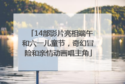 14部影片亮相端午和六一儿童节，奇幻冒险和亲情动画唱主角