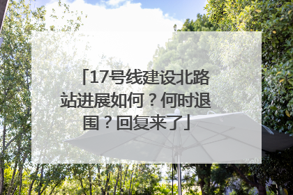 17号线建设北路站进展如何？何时退围？回复来了