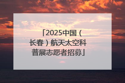 2025中国（长春）航天太空科普展志愿者招募