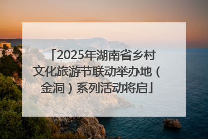 2025年湖南省乡村文化旅游节联动举办地（金洞）系列活动将启
