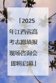 2025年江西省高考志愿填报现场咨询会即将启幕