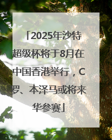 2025年沙特超级杯将于8月在中国香港举行，C罗、本泽马或将来华参赛