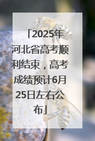 2025年河北省高考顺利结束，高考成绩预计6月25日左右公布