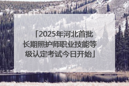 2025年河北首批长期照护师职业技能等级认定考试今日开始