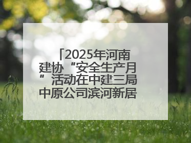 2025年河南建协“安全生产月”活动在中建三局中原公司滨河新居项目启动