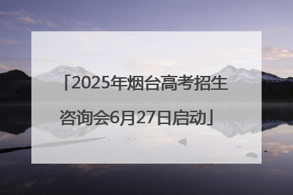 2025年烟台高考招生咨询会6月27日启动