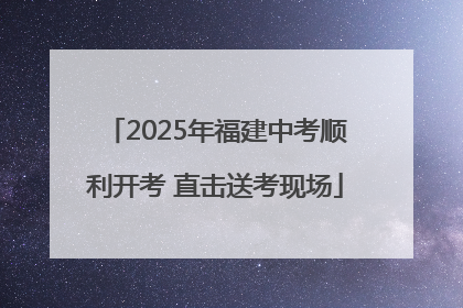 2025年福建中考顺利开考 直击送考现场