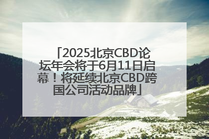 2025北京CBD论坛年会将于6月11日启幕！将延续北京CBD跨国公司活动品牌