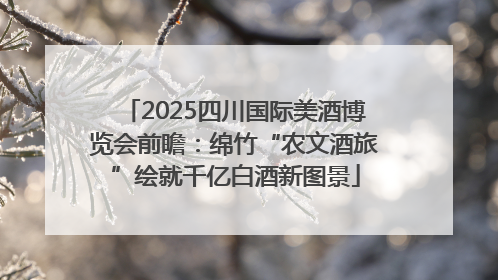 2025四川国际美酒博览会前瞻：绵竹“农文酒旅”绘就千亿白酒新图景