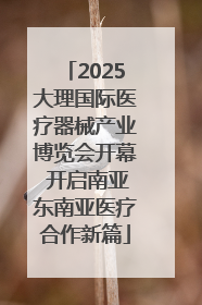 2025大理国际医疗器械产业博览会开幕 开启南亚东南亚医疗合作新篇