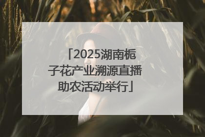 2025湖南栀子花产业溯源直播助农活动举行