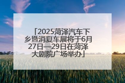 2025菏泽汽车下乡暨消夏车展将于6月27日—29日在菏泽大剧院广场举办