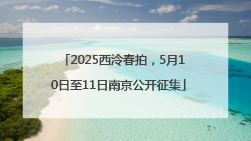 2025西泠春拍，5月10日至11日南京公开征集