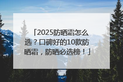 2025防晒霜怎么选？口碑好的10款防晒霜，防晒必选榜！