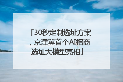 30秒定制选址方案，京津冀首个AI招商选址大模型亮相