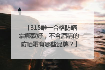 315唯一合格防晒霜哪款好，不含酒精的防晒霜有哪些品牌？