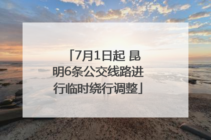 7月1日起 昆明6条公交线路进行临时绕行调整