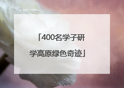 400名学子研学高原绿色奇迹