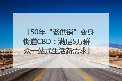 50年“老供销”变身街道CBD：满足5万群众一站式生活新需求