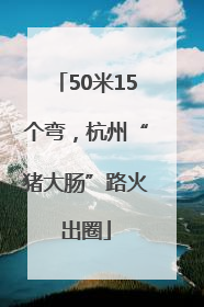 50米15个弯，杭州“猪大肠”路火出圈