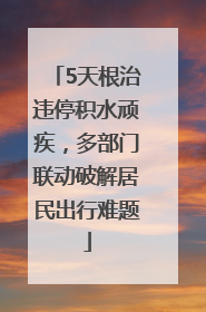 5天根治违停积水顽疾，多部门联动破解居民出行难题