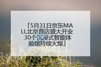 5月31日京东MALL北京首店盛大开业 30个沉浸式智能体验馆持续火爆