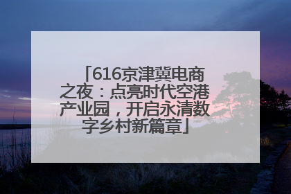 616京津冀电商之夜：点亮时代空港产业园，开启永清数字乡村新篇章