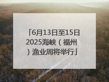 6月13日至15日 2025海峡（福州）渔业周将举行