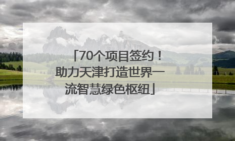70个项目签约！助力天津打造世界一流智慧绿色枢纽