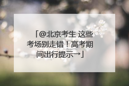 @北京考生 这些考场别走错！高考期间出行提示→