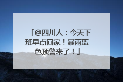 @四川人：今天下班早点回家！暴雨蓝色预警来了！